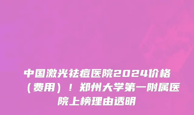 中国激光祛痘医院2024价格(费用)!郑州大学第一附属医院上榜理由透明