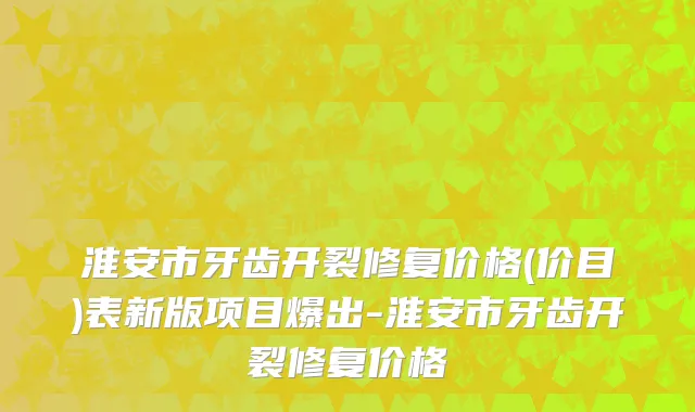 淮安市牙齿开裂修复价格(价目)表新版项目爆出-淮安市牙齿开裂修复价格