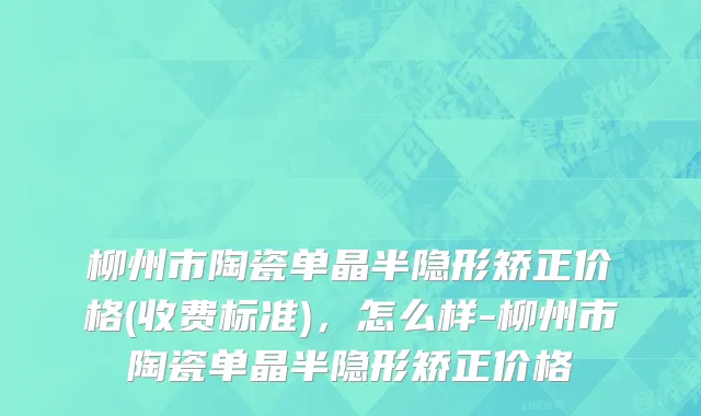 柳州市陶瓷单晶半隐形矫正价格(收费标准)，怎么样-柳州市陶瓷单晶半隐形矫正价格