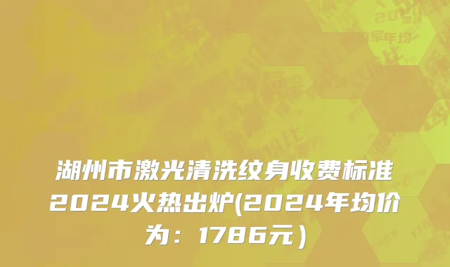 湖州市激光清洗纹身收费标准2024火热出炉(2024年均价为：1786元）