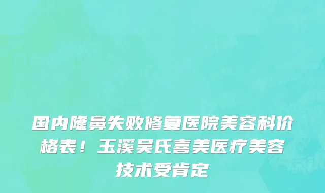 国内隆鼻失败修复医院美容科价格表!玉溪吴氏喜美医疗美容技术受肯定