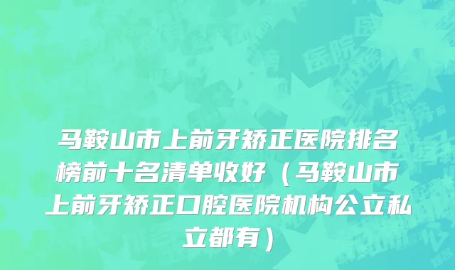 马鞍山市上前牙矫正医院排名榜前十名清单收好（马鞍山市上前牙矫正口腔医院机构公立私立都有）