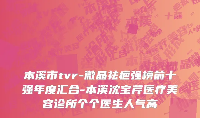 本溪市tvr-微晶祛疤强榜前十强年度汇合-本溪沈宝芹医疗美容诊所个个医生人气高