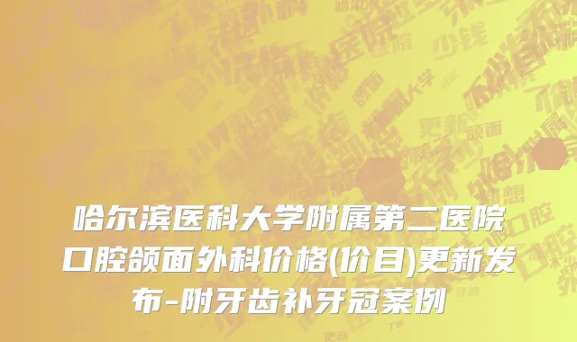 哈尔滨医科大学附属第二医院口腔颌面外科价格(价目)更新发布-附牙齿补牙冠案例