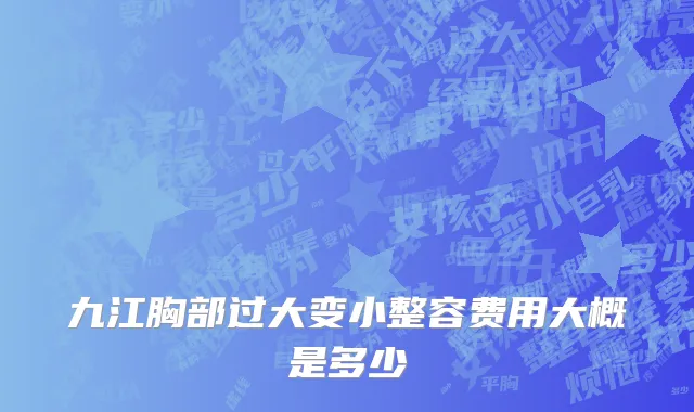 九江胸部过大变小整容费用大概是多少