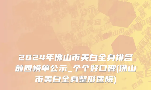 2024年佛山市美白全身排名前四榜单公示_个个好口碑(佛山市美白全身整形医院)