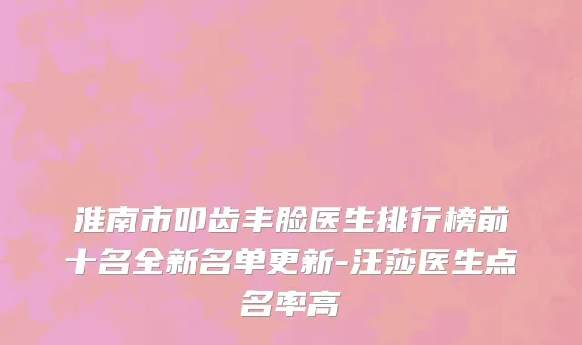 淮南市叩齿丰脸医生排行榜前十名全新名单更新-汪莎医生点名率高