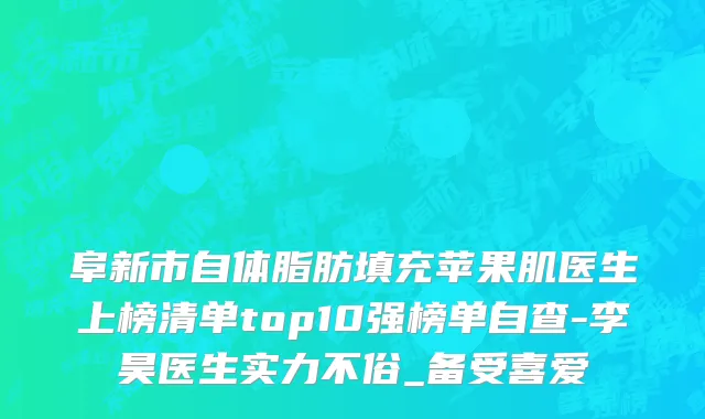 阜新市自体脂肪填充苹果肌医生上榜清单top10强榜单自查-李昊医生实力不俗_备受喜爱