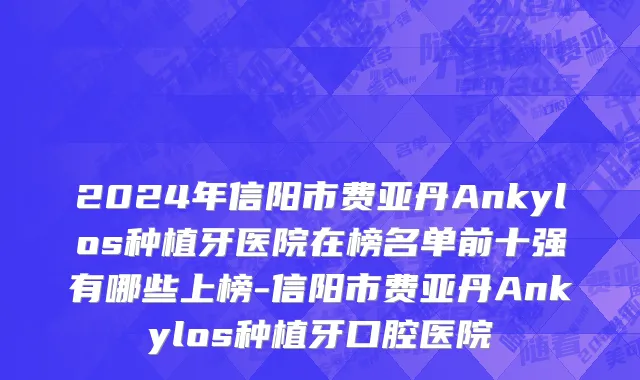 2024年信阳市费亚丹Ankylos种植牙医院在榜名单前十强有哪些上榜-信阳市费亚丹Ankylos种植牙口腔医院