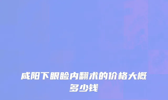 咸阳下眼睑内翻术的价格大概多少钱