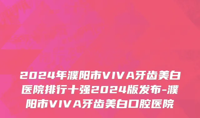 2024年濮阳市VIVA牙齿美白医院排行十强2024版发布-濮阳市VIVA牙齿美白口腔医院