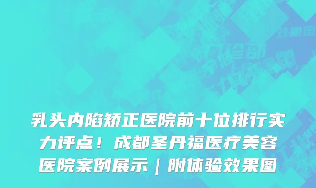 乳头内陷矫正医院前十位排行实力评点!成都圣丹福医疗美容医院案例展示|附体验效果图