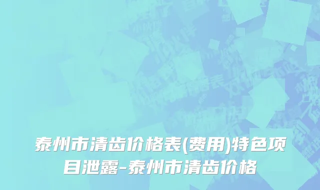 泰州市清齿价格表(费用)特色项目泄露-泰州市清齿价格