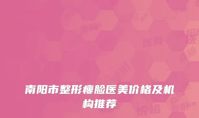南阳市整形瘦脸医美价格及机构推荐