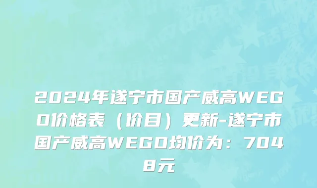 2024年遂宁市国产威高WEGO价格表（价目）更新-遂宁市国产威高WEGO均价为：7048元
