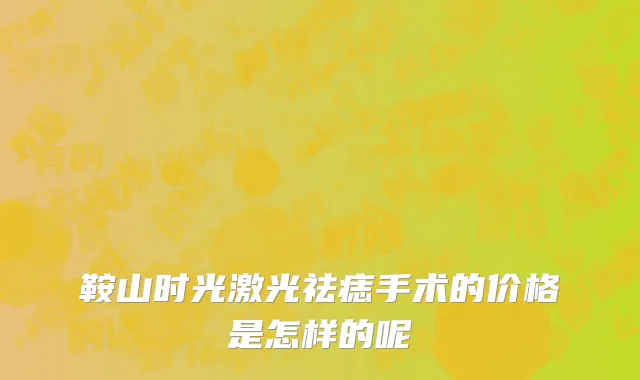 鞍山时光激光祛痣手术的价格是怎样的呢