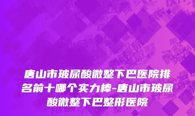 唐山市玻尿酸微整下巴医院排名前十哪个实力棒-唐山市玻尿酸微整下巴整形医院