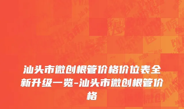 汕头市微创根管价格价位表全新升级一览-汕头市微创根管价格