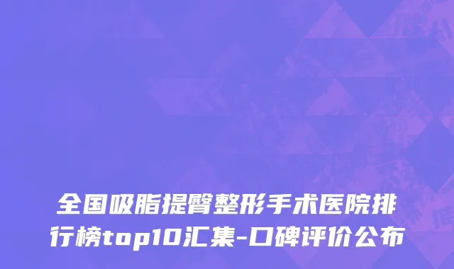 全国吸脂提臀整形手术医院排行榜top10汇集-口碑评价公布