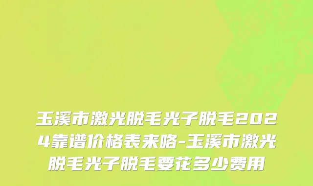 玉溪市激光脱毛光子脱毛2024靠谱价格表来咯-玉溪市激光脱毛光子脱毛要花多少费用