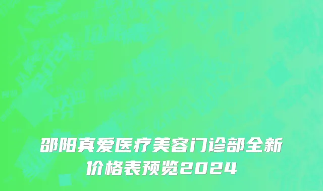 邵阳真爱医疗美容门诊部全新价格表预览2024