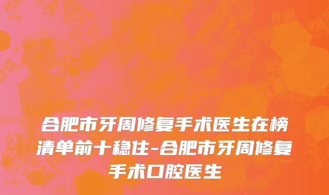 合肥市牙周修复手术医生在榜清单前十稳住-合肥市牙周修复手术口腔医生