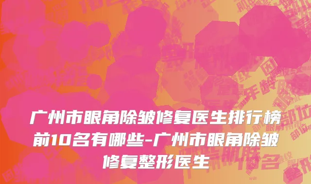 广州市眼角除皱修复医生排行榜前10名有哪些-广州市眼角除皱修复整形医生