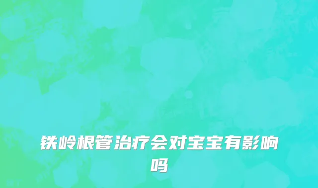 铁岭根管治疗会对宝宝有影响吗