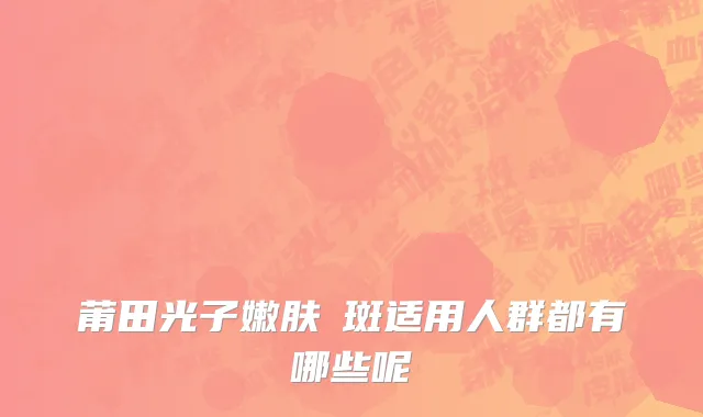 莆田光子嫩肤袪斑适用人群都有哪些呢