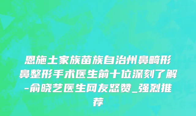 恩施土家族苗族自治州鼻畸形鼻整形手术医生前十位深刻了解-俞晓艺医生网友怒赞_强烈推荐