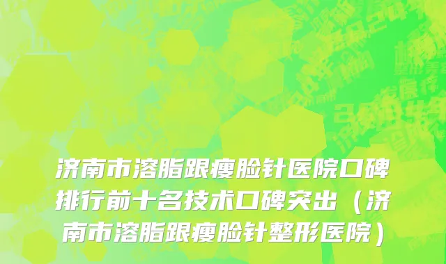 济南市溶脂跟瘦脸针医院口碑排行前十名技术口碑突出（济南市溶脂跟瘦脸针整形医院）