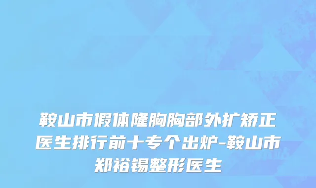 鞍山市假体隆胸胸部外扩矫正医生排行前十专个出炉-鞍山市郑裕锡整形医生