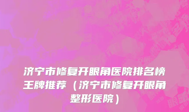 济宁市修复开眼角医院排名榜王牌推荐（济宁市修复开眼角整形医院）