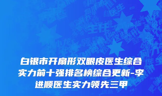 白银市开扇形双眼皮医生综合实力前十强排名榜综合更新-李进顺医生实力领先三甲