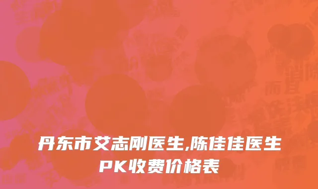 丹东市艾志刚医生,陈佳佳医生PK收费价格表