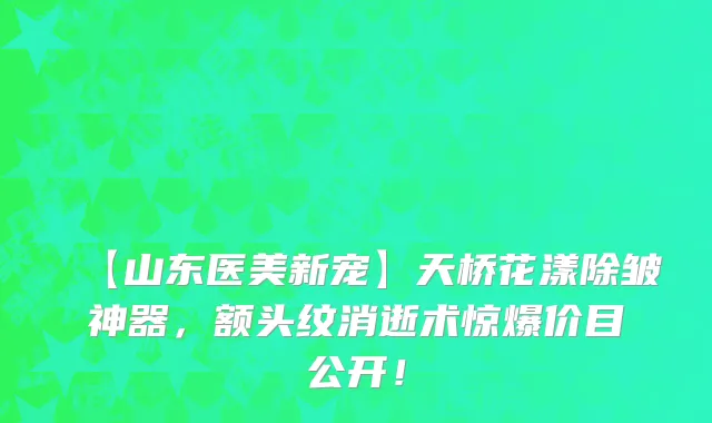 【山东医美新宠】天桥花漾除皱神器,额头纹消逝术惊爆价目公开!