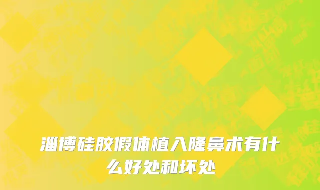 淄博硅胶假体植入隆鼻术有什么好处和坏处