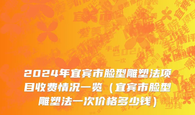 2024年宜宾市脸型雕塑法项目收费情况一览（宜宾市脸型雕塑法一次价格多少钱）
