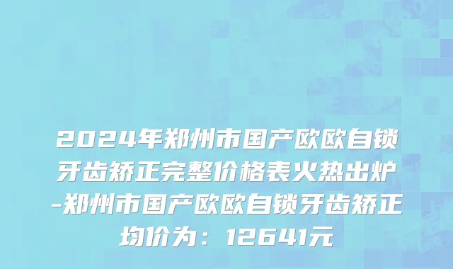 2024年郑州市国产欧欧自锁牙齿矫正完整价格表火热出炉-郑州市国产欧欧自锁牙齿矫正均价为：12641元