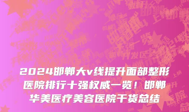 2024邯郸大v线提升面部整形医院排行十强权威一览！邯郸华美医疗美容医院干货总结