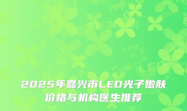 2025年嘉兴市LED光子嫩肤价格与机构医生推荐
