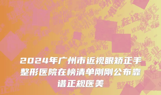 2024年广州市近视眼矫正手整形医院在榜清单刚刚公布靠谱正规医美
