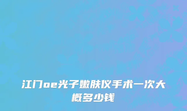 江门oe光子嫩肤仪手术一次大概多少钱