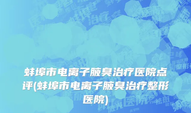 蚌埠市电离子腋臭治疗医院点评(蚌埠市电离子腋臭治疗整形医院)