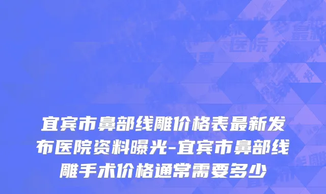 宜宾市鼻部线雕价格表最新发布医院资料曝光-宜宾市鼻部线雕手术价格通常需要多少