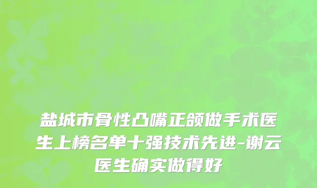盐城市骨性凸嘴正颌做手术医生上榜名单十强技术先进-谢云医生确实做得好