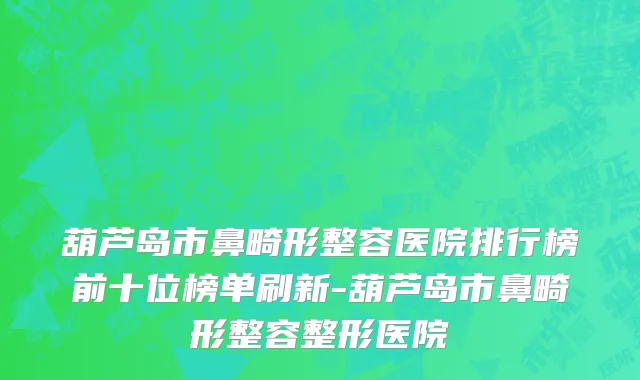 葫芦岛市鼻畸形整容医院排行榜前十位榜单刷新-葫芦岛市鼻畸形整容整形医院