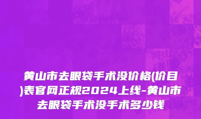 黄山市去眼袋手术没价格(价目)表官网正规2024上线-黄山市去眼袋手术没手术多少钱