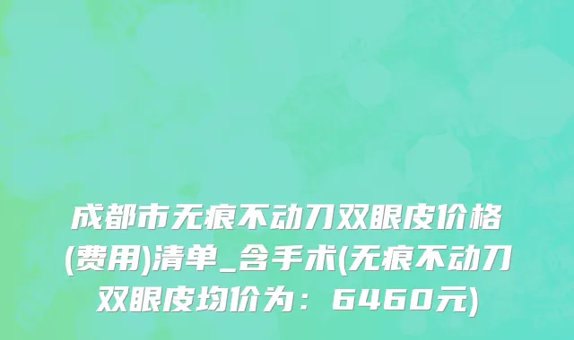 成都市无痕不动刀双眼皮价格(费用)清单_含手术(无痕不动刀双眼皮均价为：6460元)