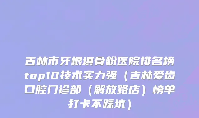 吉林市牙根填骨粉医院排名榜top10技术实力强（吉林爱齿口腔门诊部（解放路店）榜单打卡不踩坑）